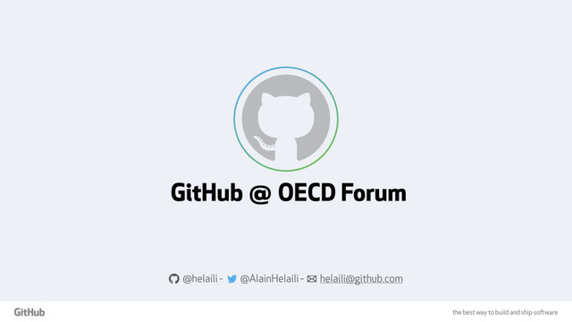 the best way to build and ship software
GitHub @ OECD Forum
a @helaili - @AlainHelaili - ! helaili@github.com
