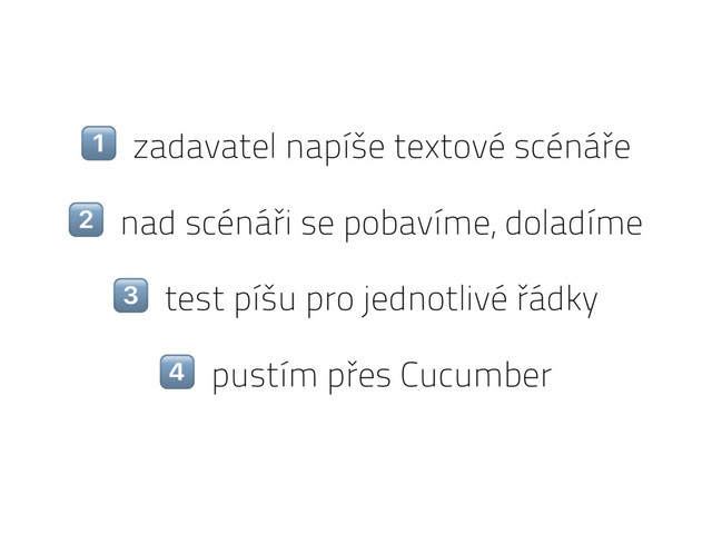 6 zadavatel napíše textové scénáře
7 nad scénáři se pobavíme, doladíme
8 test píšu pro jednotlivé řádky
9 pustím přes Cucumber
