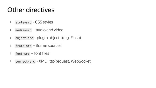 Other directives
style-src - CSS styles
media-src – audio and video
object-src - plugin objects (e.g. Flash)
frame-src – iframe sources
font-src – font files
connect-src - XMLHttpRequest, WebSocket
