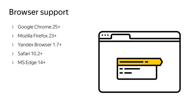 Browser support
Google Chrome 25+
Mozilla Firefox 23+
Yandex Browser 1.7+
Safari 10.2+
MS Edge 14+
