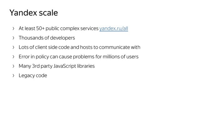 Yandex scale
At least 50+ public complex services yandex.ru/all
Thousands of developers
Lots of client side code and hosts to communicate with
Error in policy can cause problems for millions of users
Many 3rd party JavaScript libraries
Legacy code
