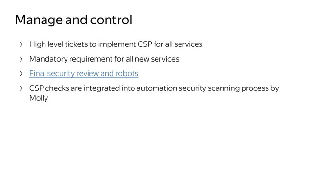 Manage and control
High level tickets to implement CSP for all services
Mandatory requirement for all new services
Final security review and robots
CSP checks are integrated into automation security scanning process by
Molly

