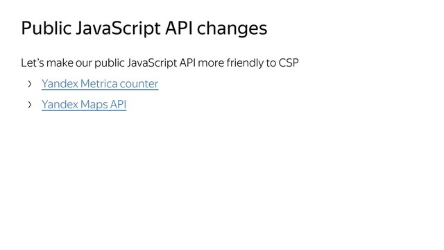 Public JavaScript API changes
Let’s make our public JavaScript API more friendly to CSP
Yandex Metrica counter
Yandex Maps API
