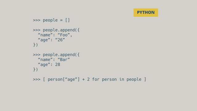 >>> people = []
>>> people.append({
“name”: “Foo”,
“age”: “26”
})
>>> people.append({
“name”: “Bar”
“age”: 28
})
>>> [ person[“age”] + 2 for person in people ]
PYTHON
