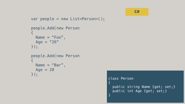 var people = new List();
people.Add(new Person
{
Name = “Foo”,
Age = “26”
});
people.Add(new Person
{
Name = “Bar”,
Age = 28
});
C#
class Person
{
public string Name {get; set;}
public int Age {get; set;}
}
