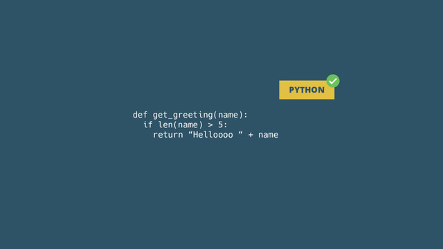 def get_greeting(name):
if len(name) > 5:
return “Helloooo “ + name
PYTHON
