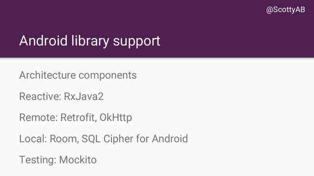 Android library support
Architecture components
Reactive: RxJava2
Remote: Retrofit, OkHttp
Local: Room, SQL Cipher for Android
Testing: Mockito
@ScottyAB
