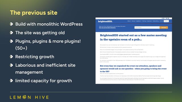 Build with monolithic WordPress
The site was getting old​
Plugins, plugins & more plugins!
(50+)
Restricting growth​
Laborious and inefficient site
management
limited capacity for growth
The previous site​
