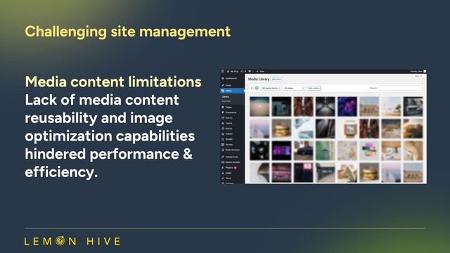 Media content limitations

Lack of media content
reusability and image
optimization capabilities
hindered performance &
efficiency. ​
Challenging site management​
