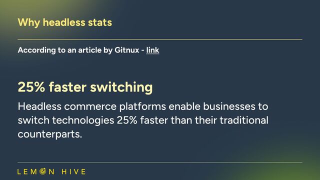 Why headless stats​
According to an article by Gitnux - link
25% faster switching
Headless commerce platforms enable businesses to
switch technologies 25% faster than their traditional
counterparts.
