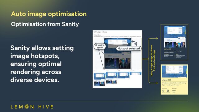 Auto image optimisation
Optimisation from Sanity
Sanity allows setting
image hotspots,
ensuring optimal
rendering across
diverse devices.​
Hotspot selected
Hotspot selected
Cropping

option
Cropping

option
Using a single image for diverse 

front-end renderings.
