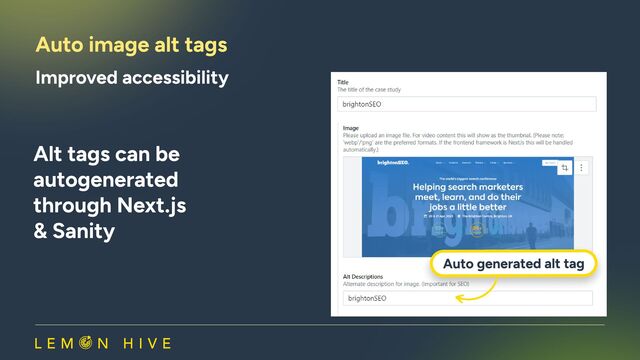Auto image alt tags
Alt tags can be 

autogenerated 

through Next.js 

& Sanity
Auto generated alt tag
Auto generated alt tag
Improved accessibility
