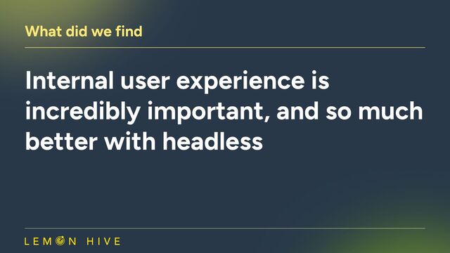 What did we find
Internal user experience is
incredibly important, and so much
better with headless
