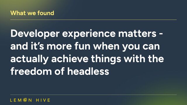 What we found
Developer experience matters -
and it’s more fun when you can
actually achieve things with the
freedom of headless

