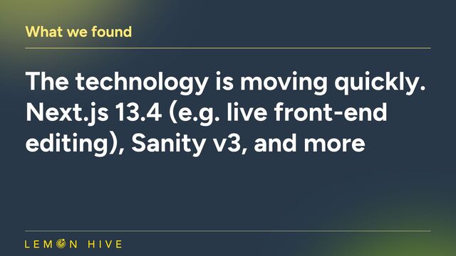 What we found
The technology is moving quickly.
Next.js 13.4 (e.g. live front-end
editing), Sanity v3, and more
