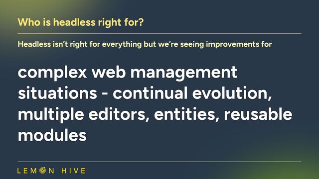 Who is headless right for?
Headless isn’t right for everything but we’re seeing improvements for
complex web management
situations - continual evolution,
multiple editors, entities, reusable
modules
