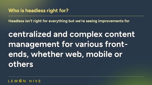 Who is headless right for?
Headless isn’t right for everything but we’re seeing improvements for
centralized and complex content
management for various front-
ends, whether web, mobile or
others
