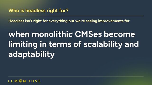 Who is headless right for?
Headless isn’t right for everything but we’re seeing improvements for
when monolithic CMSes become
limiting in terms of scalability and
adaptability

