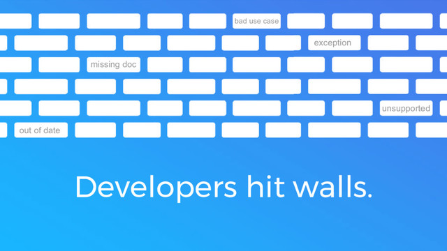 Developers hit walls.
exception
missing doc
out of date
unsupported
bad use case

