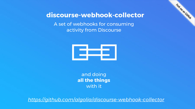 https://github.com/algolia/discourse-webhook-collector
A set of webhooks for consuming
activity from Discourse
discourse-webhook-collector
and doing
all the things
with it
