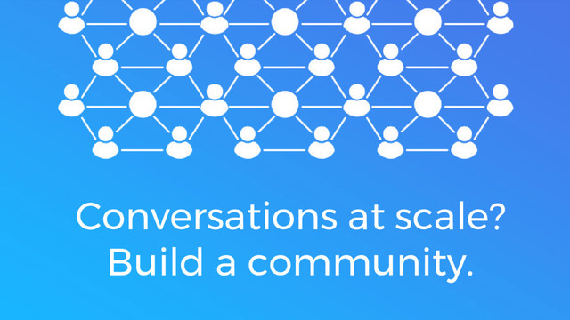 Conversations at scale?
Build a community.
