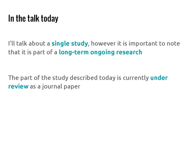 In the talk today
I’ll talk about a single study, however it is important to note
that it is part of a long-term ongoing research
The part of the study described today is currently under
review as a journal paper
