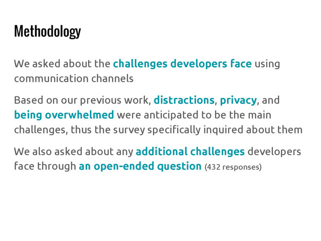 Methodology
We asked about the challenges developers face using
communication channels
Based on our previous work, distractions, privacy, and
being overwhelmed were anticipated to be the main
challenges, thus the survey specifically inquired about them
We also asked about any additional challenges developers
face through an open-ended question (432 responses)
