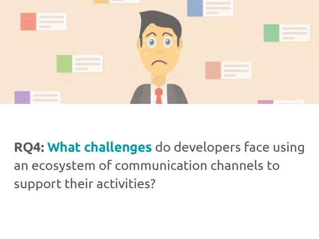 RQ4: What challenges do developers face using
an ecosystem of communication channels to
support their activities?
