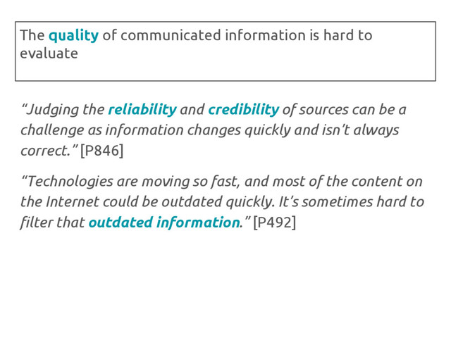 “Judging the reliability and credibility of sources can be a
challenge as information changes quickly and isn’t always
correct.” [P846]
“Technologies are moving so fast, and most of the content on
the Internet could be outdated quickly. It’s sometimes hard to
filter that outdated information.” [P492]
The quality of communicated information is hard to
evaluate
