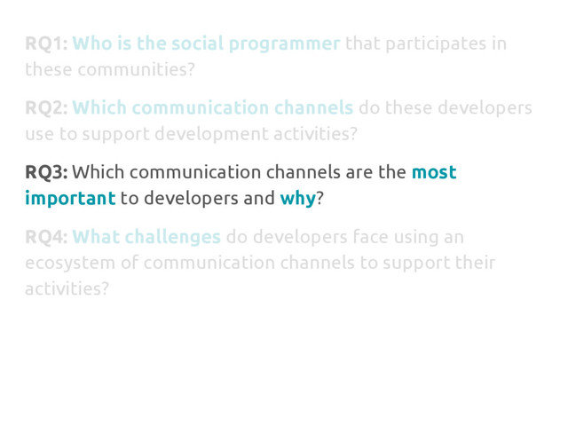 RQ1: Who is the social programmer that participates in
these communities?
RQ2: Which communication channels do these developers
use to support development activities?
RQ3: Which communication channels are the most
important to developers and why?
RQ4: What challenges do developers face using an
ecosystem of communication channels to support their
activities?
