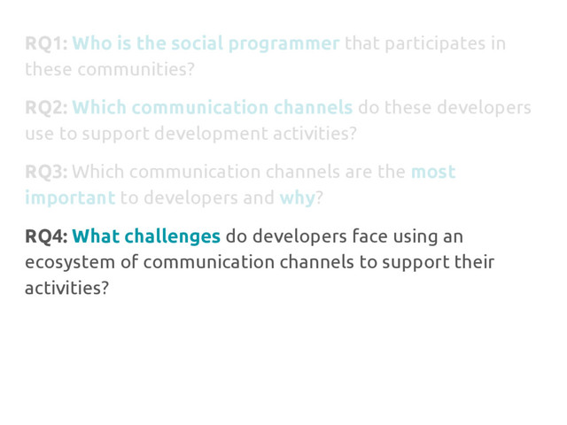 RQ1: Who is the social programmer that participates in
these communities?
RQ2: Which communication channels do these developers
use to support development activities?
RQ3: Which communication channels are the most
important to developers and why?
RQ4: What challenges do developers face using an
ecosystem of communication channels to support their
activities?
