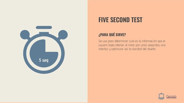 FIVE SECOND TEST
Se usa para determinar cuál es la información que el
usuario logra retener al mirar por unos segundos una
interfaz y optimizar así la claridad del diseño.
¿PARA QUÉ SIRVE?
Ejemplo
5 seg
