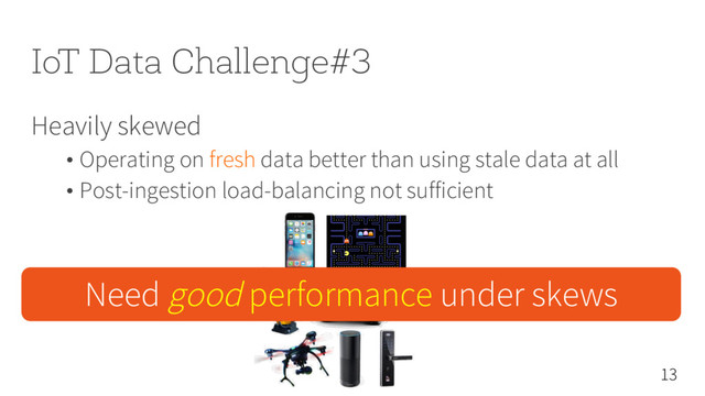 IoT Data Challenge#3
Heavily skewed
• Operating on fresh data better than using stale data at all
• Post-ingestion load-balancing not sufficient
13
Need good performance under skews
