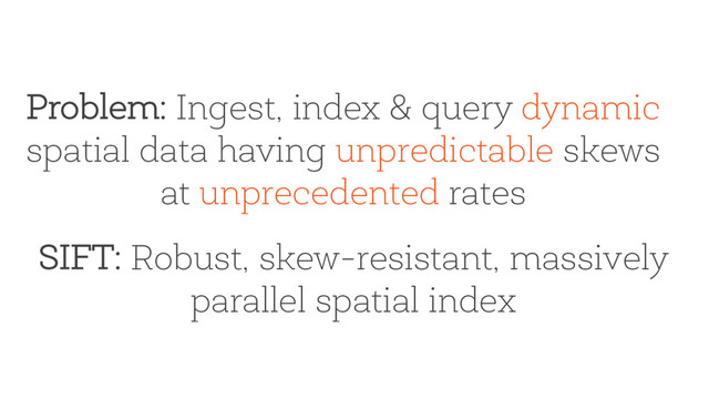 Problem: Ingest, index & query dynamic
spatial data having unpredictable skews
at unprecedented rates
SIFT: Robust, skew-resistant, massively
parallel spatial index

