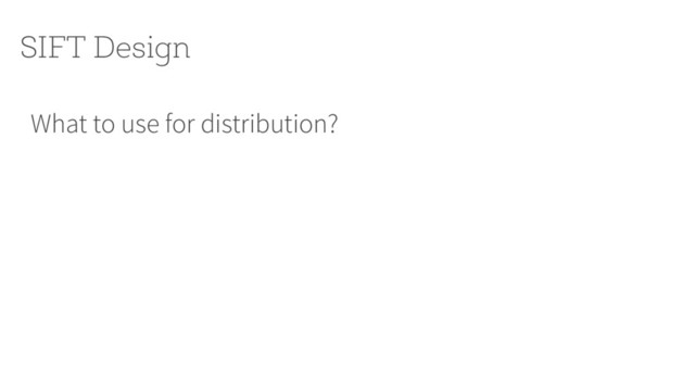 What to use for distribution?
SIFT Design

