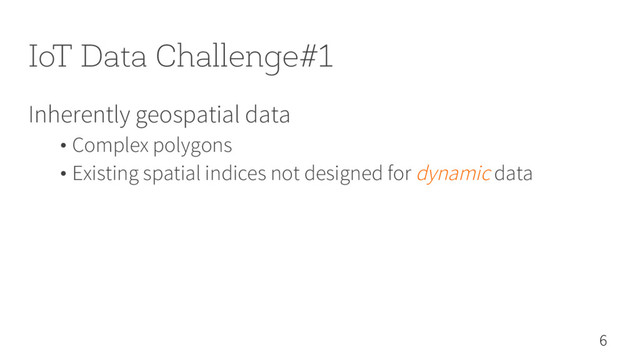 IoT Data Challenge#1
Inherently geospatial data
• Complex polygons
• Existing spatial indices not designed for dynamic data
6
