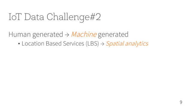 IoT Data Challenge#2
Human generated → Machine generated
• Location Based Services (LBS) → Spatial analytics
9
