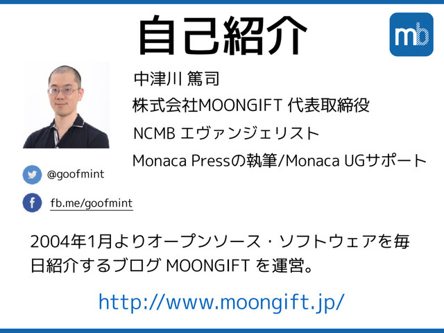 自己紹介
@goofmint
fb.me/goofmint
中津川 篤司
株式会社MOONGIFT 代表取締役
NCMB エヴァンジェリスト
2004年1月よりオープンソース・ソフトウェアを毎
日紹介するブログ MOONGIFT を運営。
http://www.moongift.jp/
Monaca Pressの執筆/Monaca UGサポート
