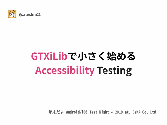 年末だよ Android/iOS Test Night - 2019 at. DeNA Co, Ltd.
@satoshin21
GTXiLibで⼩さく始める
Accessibility Testing
