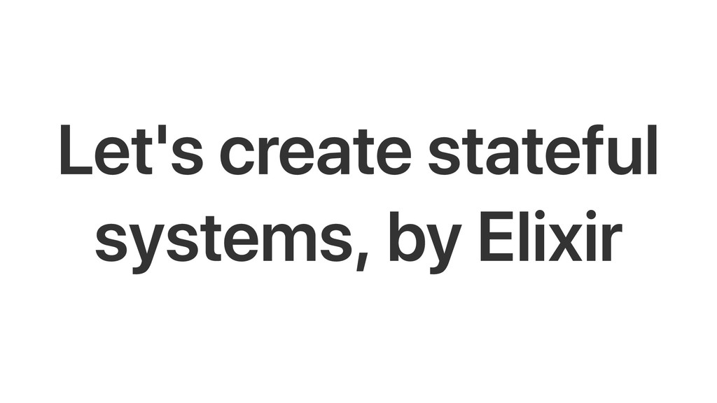 Let's create stateful systems, by Elixir