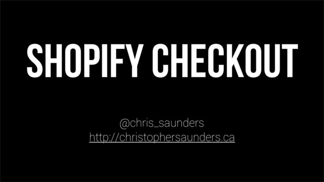 Shopify Checkout
@chris_saunders
http://christophersaunders.ca
