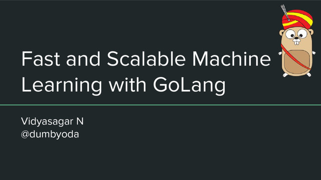 Fast and Scalable Machine
Learning with GoLang
Vidyasagar N
@dumbyoda
