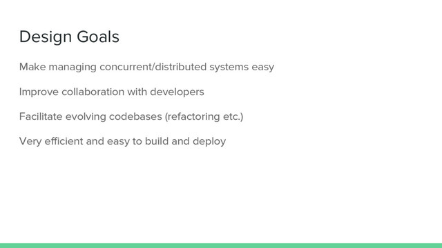 Design Goals
Make managing concurrent/distributed systems easy
Improve collaboration with developers
Facilitate evolving codebases (refactoring etc.)
Very efficient and easy to build and deploy
