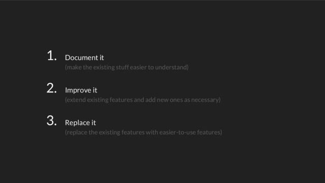 1. Document it
(make the existing stuff easier to understand)
2. Improve it
(extend existing features and add new ones as necessary)
3. Replace it
(replace the existing features with easier-to-use features)
