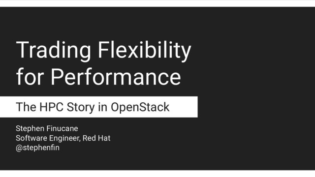 Trading Flexibility
for Performance
The HPC Story in OpenStack
Stephen Finucane
Software Engineer, Red Hat
@stephenﬁn
