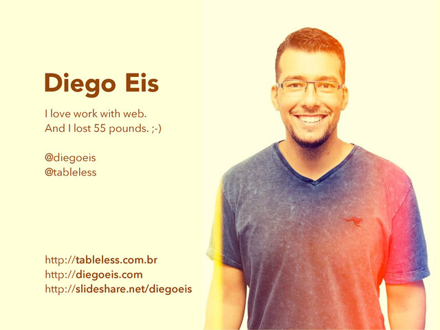 Diego Eis
I love work with web.
And I lost 55 pounds. ;-)
@diegoeis
@tableless
http://tableless.com.br
http://diegoeis.com
http://slideshare.net/diegoeis

