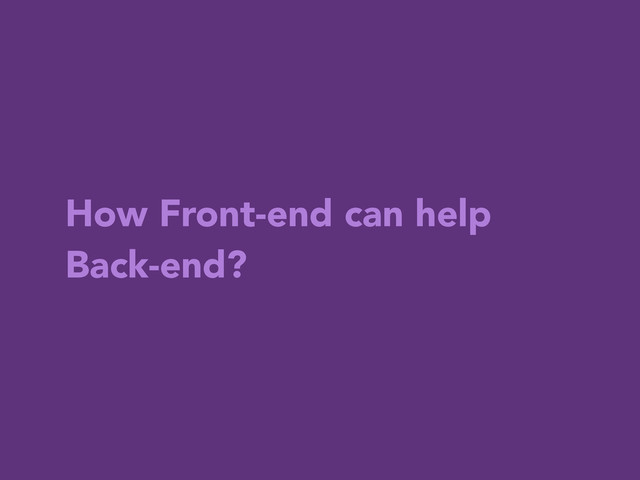 How Front-end can help
Back-end?
