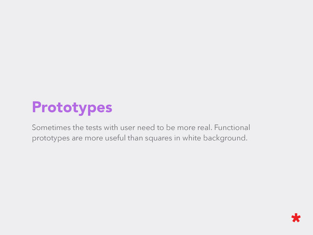 Prototypes
Sometimes the tests with user need to be more real. Functional
prototypes are more useful than squares in white background.

