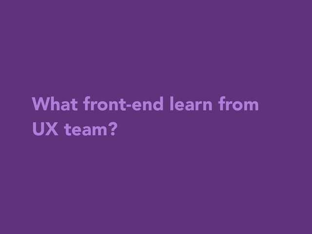 What front-end learn from
UX team?
