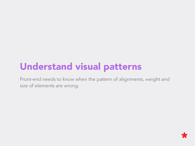 Understand visual patterns
Front-end needs to know when the pattern of alignments, weight and
size of elements are wrong.
